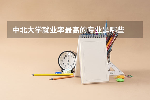 中北大学就业率最高的专业是哪些