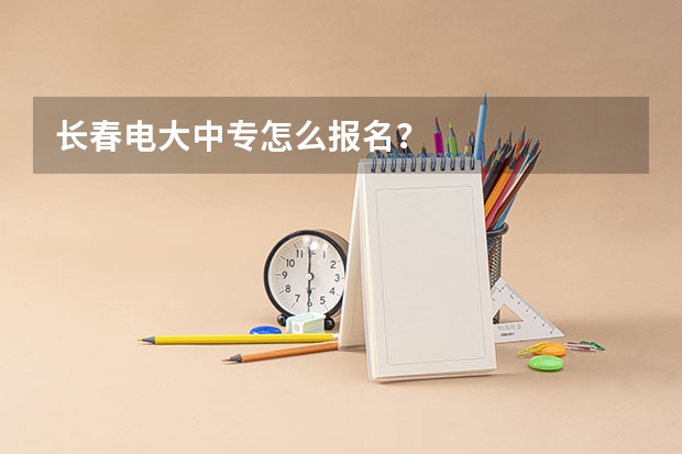 长春电大中专怎么报名？