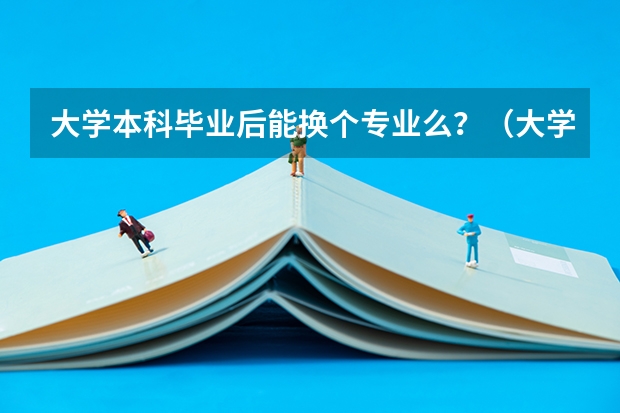 大学本科毕业后能换个专业么？（大学转专业对职业发展有何影响？）