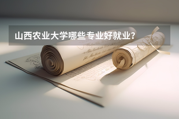 山西农业大学哪些专业好就业？