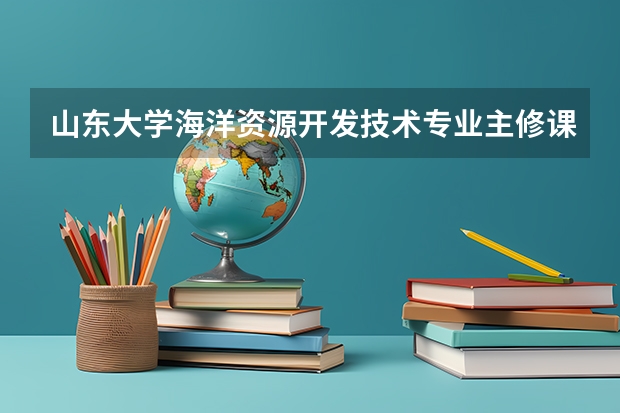 山东大学海洋资源开发技术专业主修课程有什么？