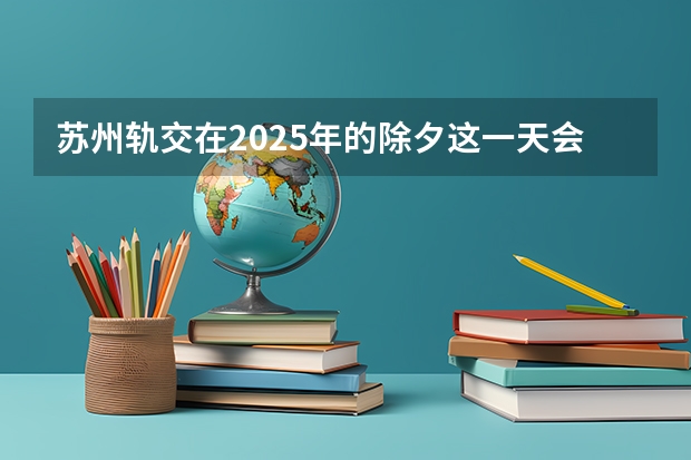 苏州轨交在2025年的除夕这一天会免费开放吗