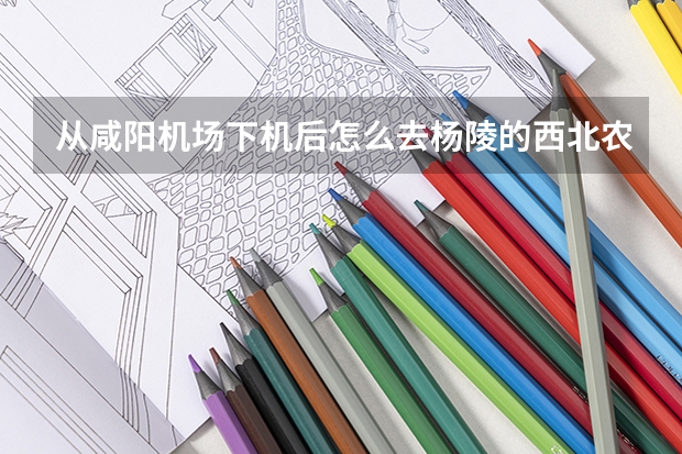 从咸阳机场下机后怎么去杨陵的西北农林科技大学
