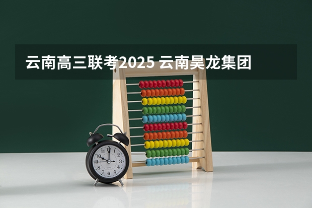云南高三联考2025 云南昊龙集团2025年项目招标