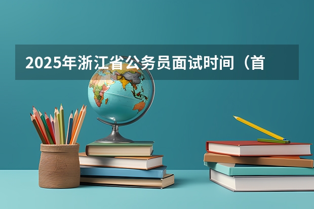 2025年浙江省公务员面试时间（首考浙江2025时间表）