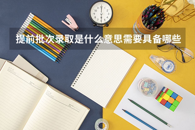 提前批次录取是什么意思需要具备哪些条件