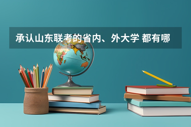 承认山东联考的省内、外大学 都有哪些 要学校名字的名单不要笼统的说。