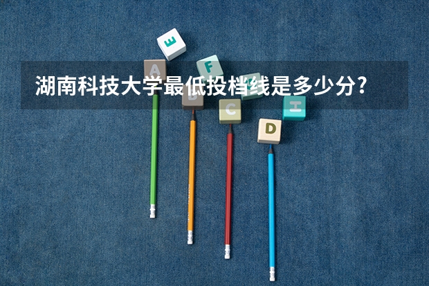 湖南科技大学最低投档线是多少分?
