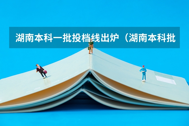 湖南本科一批投档线出炉（湖南本科批普通类第一次投档线出炉）
