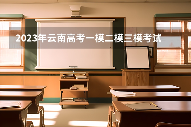 2023年云南高考一模二模三模考试时间 云南高考3+1+2什么时候开始