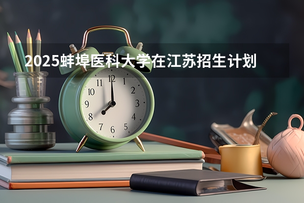 2025蚌埠医科大学在江苏招生计划与2024年招生计划对比