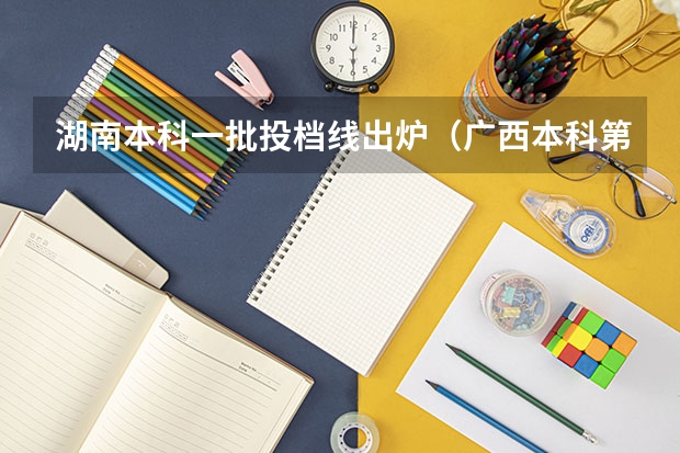 湖南本科一批投档线出炉（广西本科第一批最低投档分数线公布）