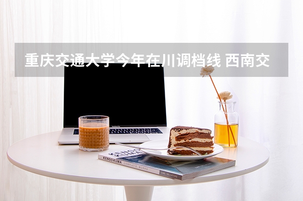 重庆交通大学今年在川调档线 西南交大2025在川调档线