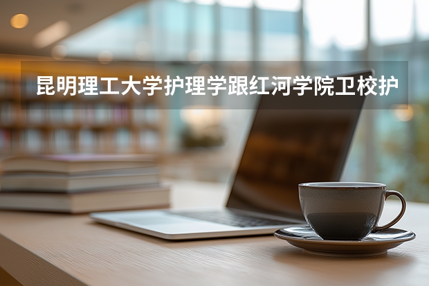 昆明理工大学护理学跟红河学院卫校护理学一样吗？