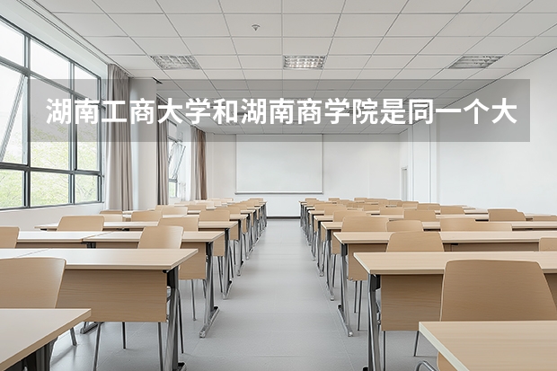 湖南工商大学和湖南商学院是同一个大学吗
