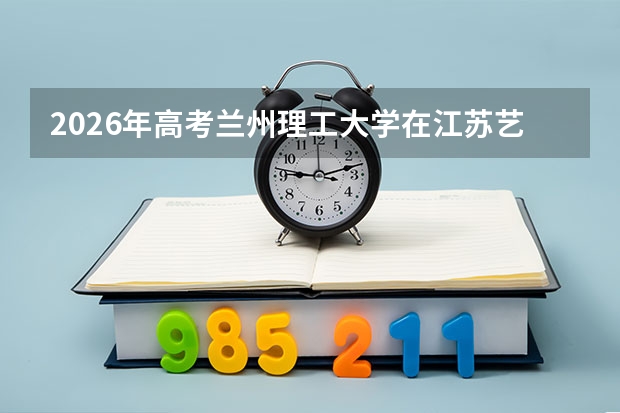 2026年高考兰州理工大学在江苏艺术类投档线预测