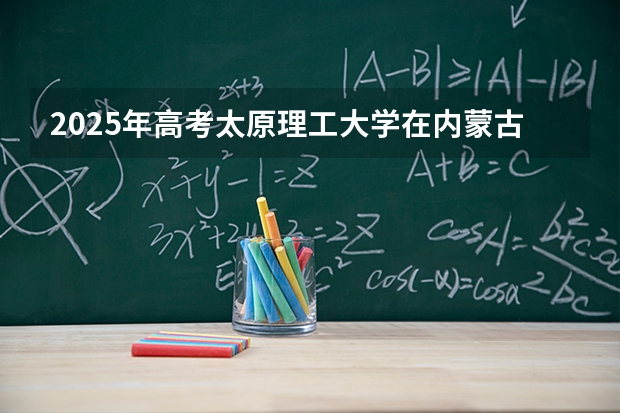 2025年高考太原理工大学在内蒙古各批次选科要求