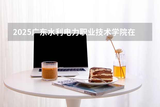 2025广东水利电力职业技术学院在广西招生专业有哪些 ？（2026参考）