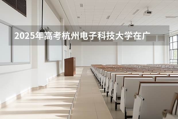 2025年高考杭州电子科技大学在广东各批次选科要求
