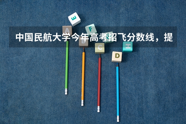 中国民航大学今年高考招飞分数线,提前批录取时间 民航招飞分数线