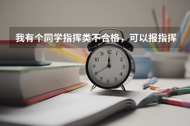 我有个同学指挥类不合格,可以报指挥类的专业吗