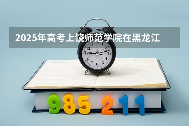 2025年高考上饶师范学院在黑龙江各批次选科要求
