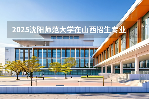 2025沈阳师范大学在山西招生专业有哪些 ？（2026参考）
