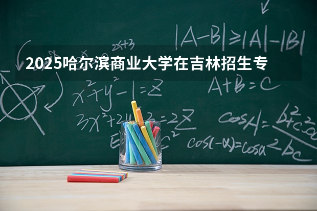 2025哈尔滨商业大学在吉林招生专业有哪些 ？（2026参考）