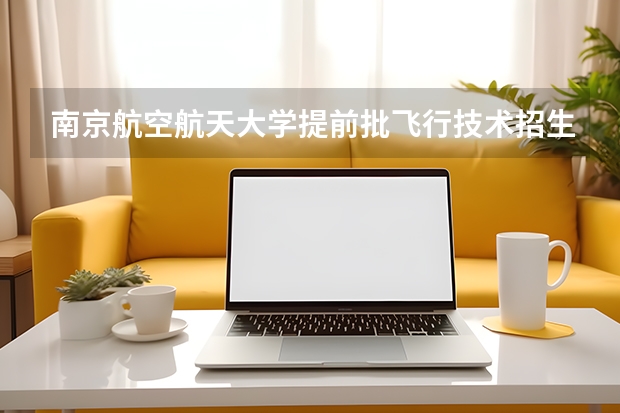 南京航空航天大学提前批飞行技术招生简章（民航招飞分数线）