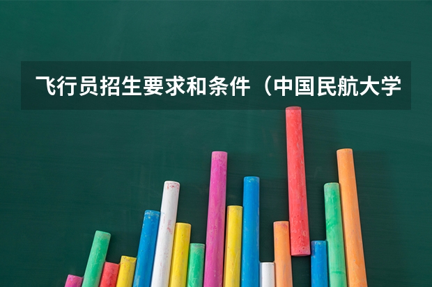 飞行员招生要求和条件（中国民航大学2025年飞行技术专业报考须知）