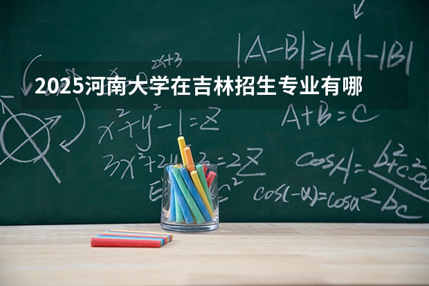 2025河南大学在吉林招生专业有哪些 ？（2026参考）