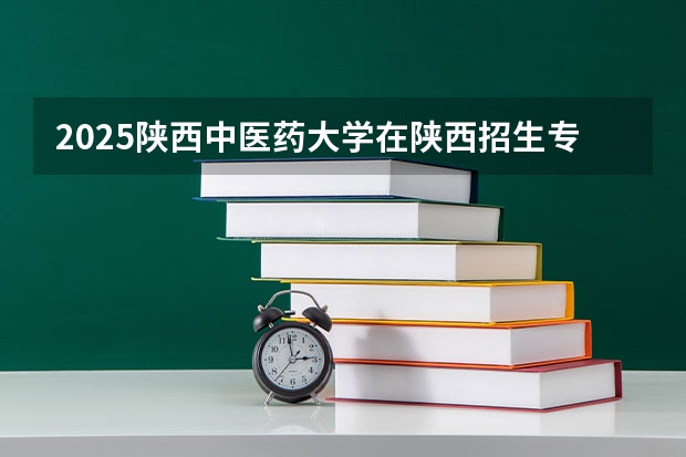 2025陕西中医药大学在陕西招生专业有哪些 ？（2026参考）
