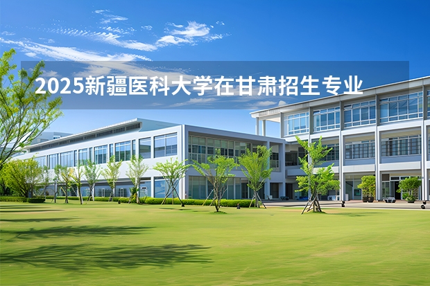 2025新疆医科大学在甘肃招生专业有哪些 ？（2026参考）