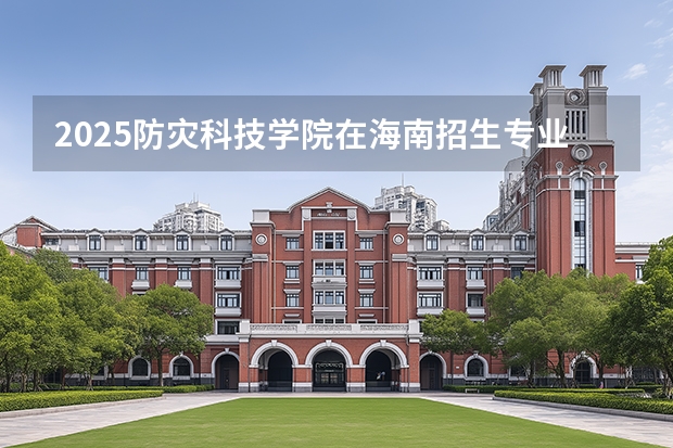 2025防灾科技学院在海南招生专业有哪些 ？（2026参考）