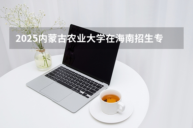 2025内蒙古农业大学在海南招生专业有哪些 ？（2026参考）