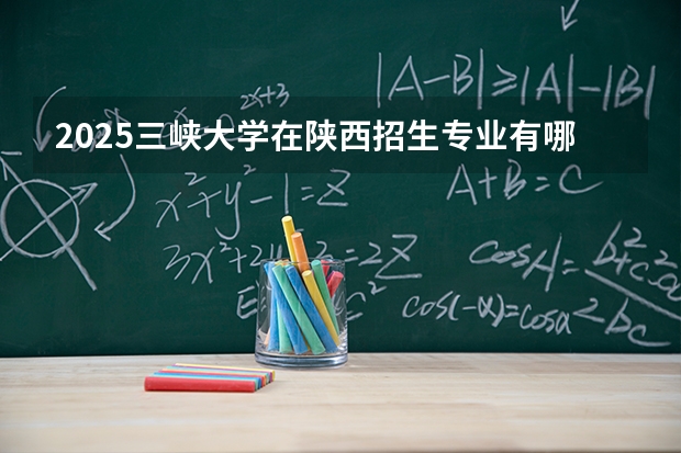 2025三峡大学在陕西招生专业有哪些 ？（2026参考）