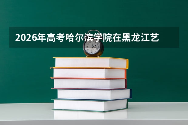 2026年高考哈尔滨学院在黑龙江艺术类投档线预测