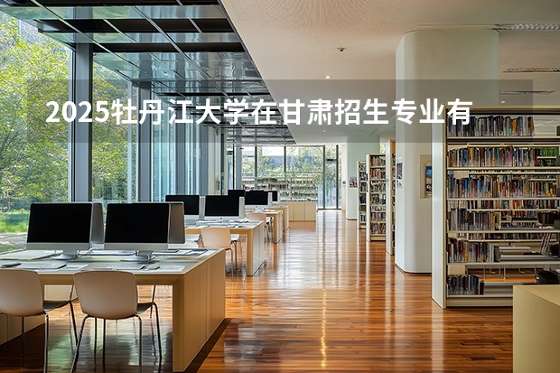 2025牡丹江大学在甘肃招生专业有哪些 ？（2026参考）