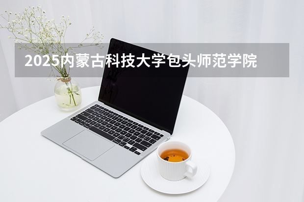 2025内蒙古科技大学包头师范学院在吉林招生专业有哪些 ？（2026参考）