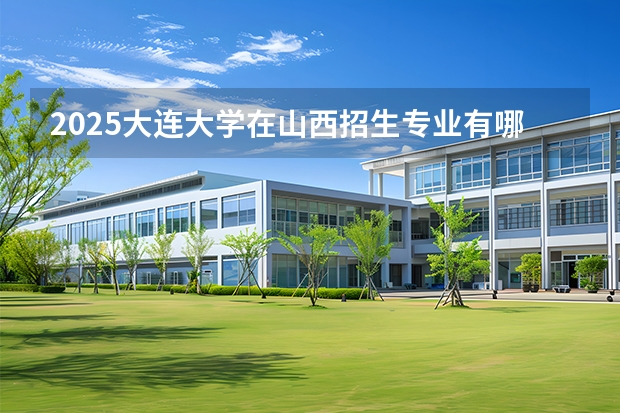 2025大连大学在山西招生专业有哪些 ？（2026参考）