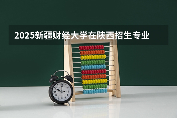 2025新疆财经大学在陕西招生专业有哪些 ？（2026参考）