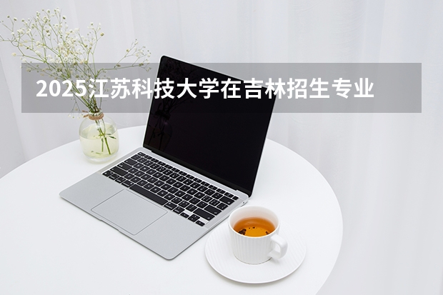 2025江苏科技大学在吉林招生专业有哪些 ？（2026参考）