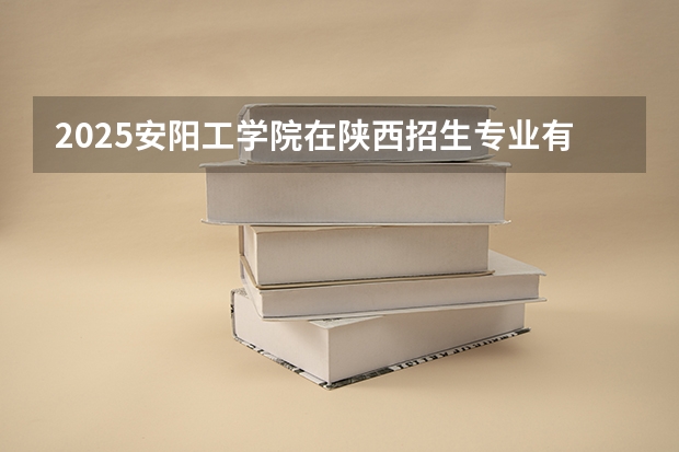 2025安阳工学院在陕西招生专业有哪些 ？（2026参考）