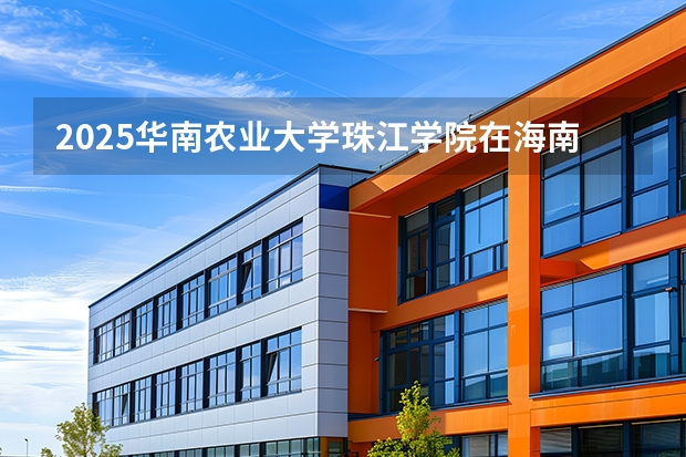 2025华南农业大学珠江学院在海南招生专业有哪些 ？（2026参考）