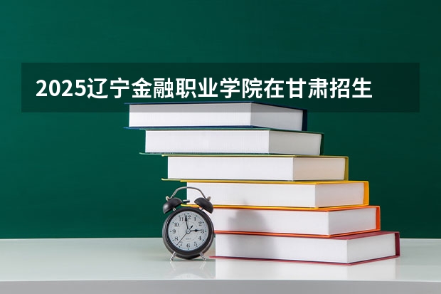 2025辽宁金融职业学院在甘肃招生专业有哪些 ？（2026参考）