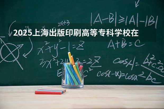 2025上海出版印刷高等专科学校在吉林招生专业有哪些 ？（2026参考）