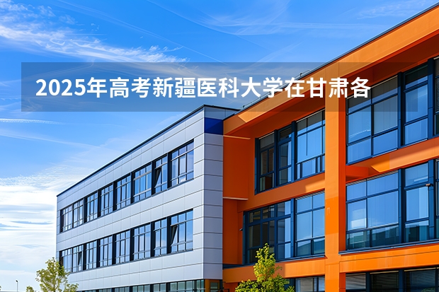 2025年高考新疆医科大学在甘肃各批次选科要求