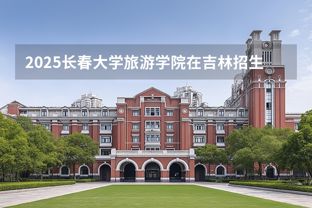 2025长春大学旅游学院在吉林招生专业有哪些 ？（2026参考）