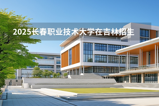 2025长春职业技术大学在吉林招生专业有哪些 ？（2026参考）