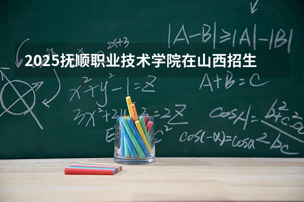 2025抚顺职业技术学院在山西招生专业有哪些 ？（2026参考）